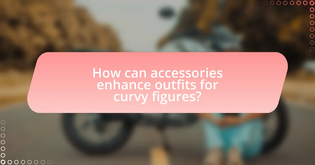 How can accessories enhance outfits for curvy figures?